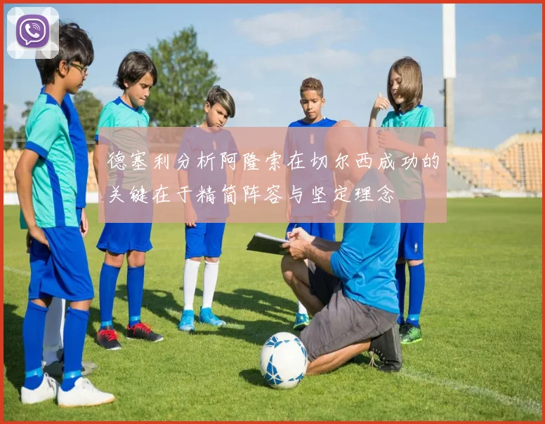 德塞利分析阿隆索在切尔西成功的关键在于精简阵容与坚定理念