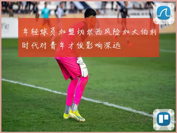 年轻球员加盟切尔西风险加大伯利时代对青年才俊影响深远