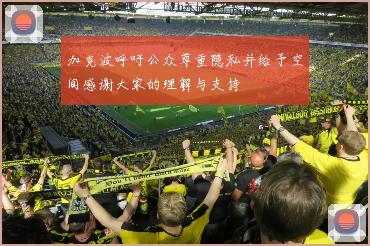 加克波呼吁公众尊重隐私并给予空间感谢大家的理解与支持