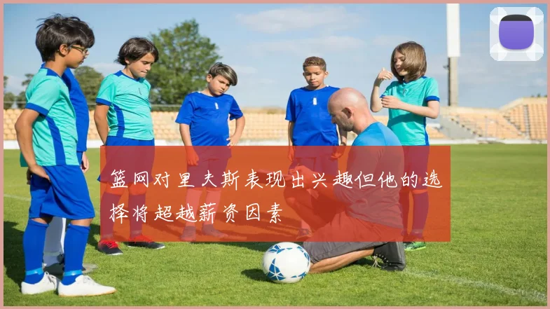 篮网对里夫斯表现出兴趣但他的选择将超越薪资因素