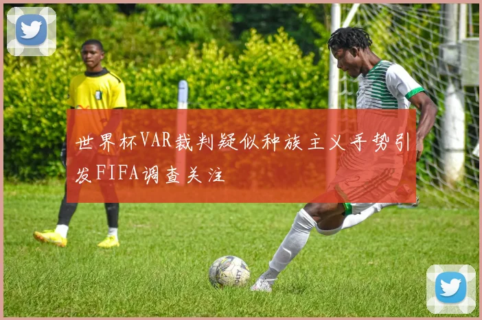 世界杯VAR裁判疑似种族主义手势引发FIFA调查关注