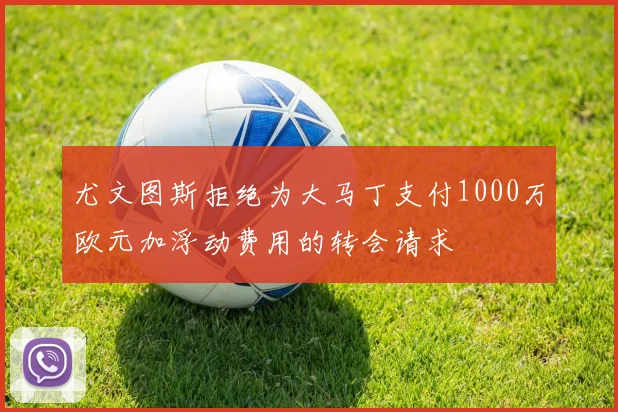 尤文图斯拒绝为大马丁支付1000万欧元加浮动费用的转会请求