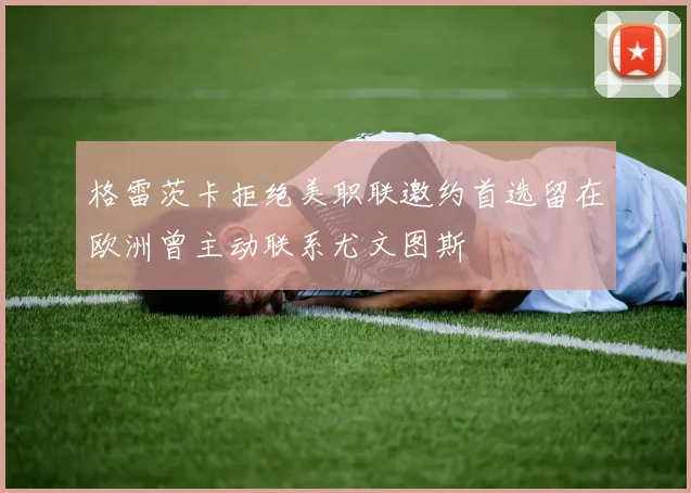 格雷茨卡拒绝美职联邀约首选留在欧洲曾主动联系尤文图斯
