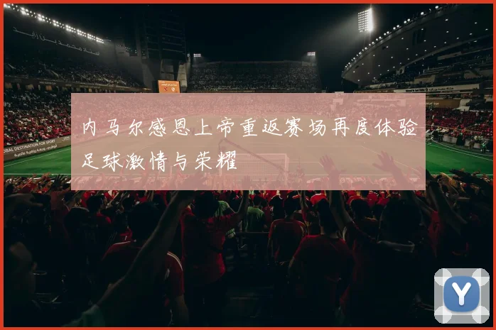 内马尔感恩上帝重返赛场再度体验足球激情与荣耀