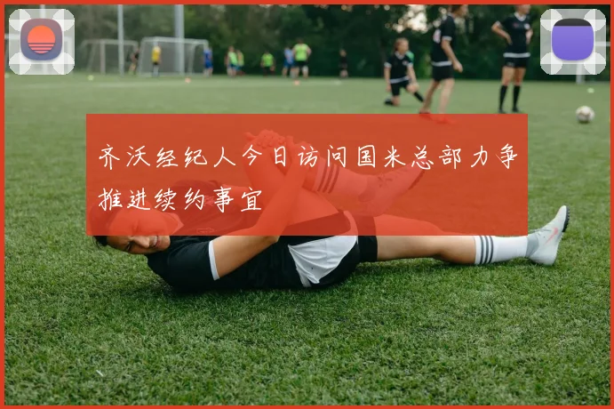 齐沃经纪人今日访问国米总部力争推进续约事宜