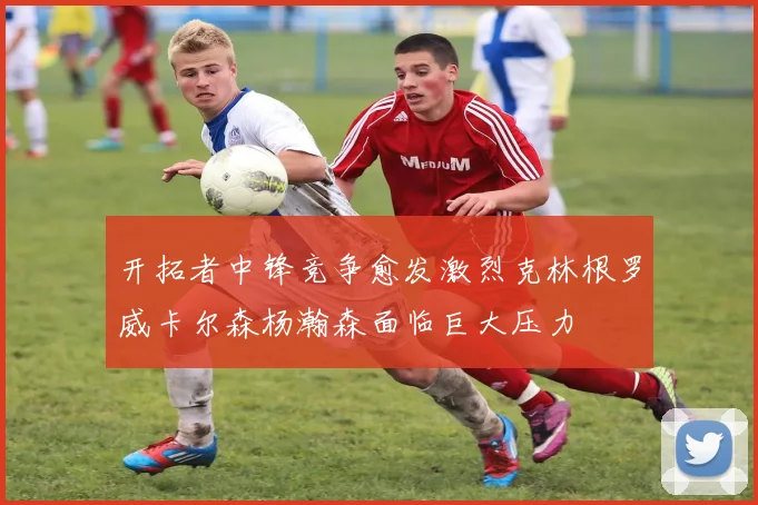 开拓者中锋竞争愈发激烈克林根罗威卡尔森杨瀚森面临巨大压力
