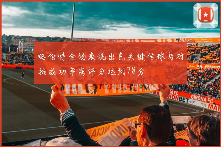略伦特全场表现出色关键传球与对抗成功率高评分达到78分