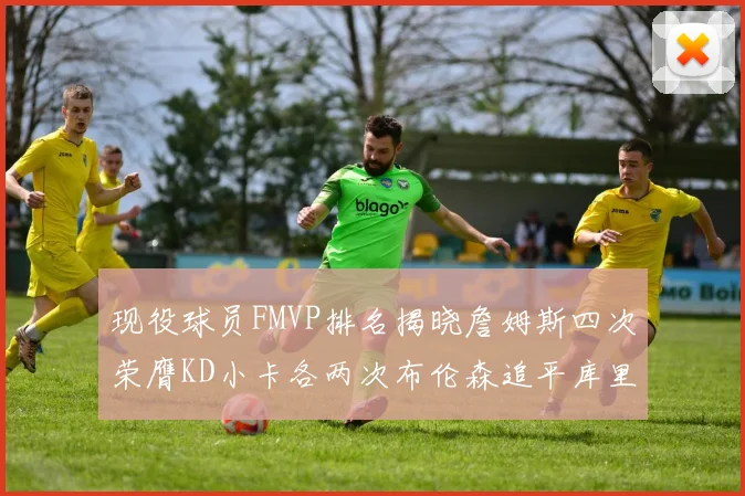 现役球员FMVP排名揭晓詹姆斯四次荣膺KD小卡各两次布伦森追平库里约基奇等人