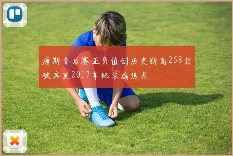 唐斯季后赛正负值创历史新高258打破库里2017年纪录成焦点