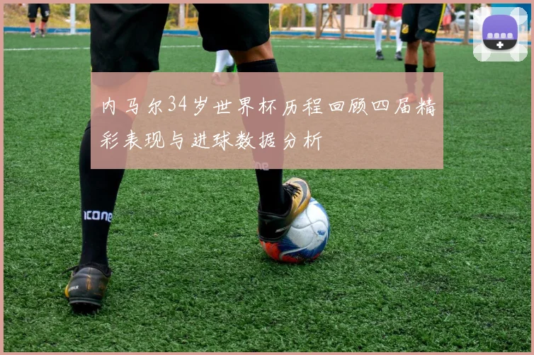 内马尔34岁世界杯历程回顾四届精彩表现与进球数据分析