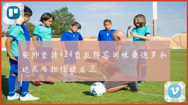 安帅坚持424首发阵容训练桑德罗和达尼洛担任边后卫