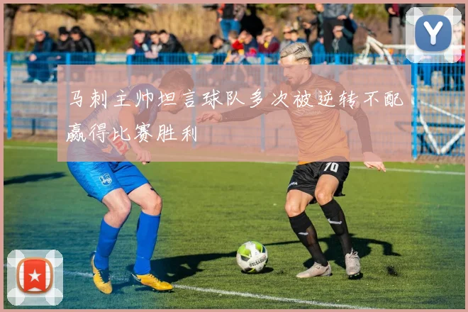 马刺主帅坦言球队多次被逆转不配赢得比赛胜利