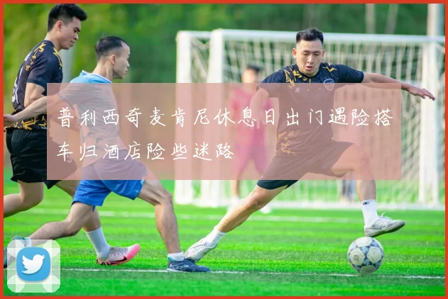 普利西奇麦肯尼休息日出门遇险搭车归酒店险些迷路